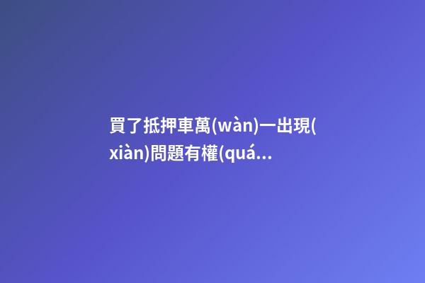 買了抵押車萬(wàn)一出現(xiàn)問題有權(quán)利報(bào)警嗎？